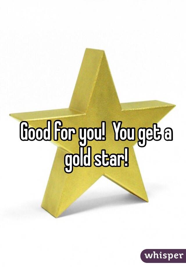 Good for you!  You get a gold star!