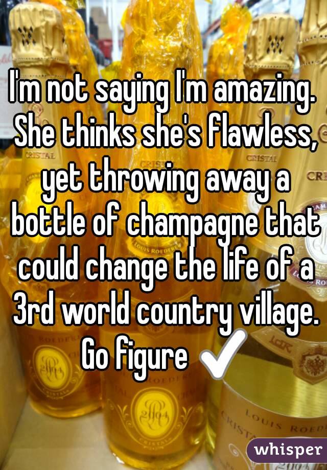 I'm not saying I'm amazing. She thinks she's flawless, yet throwing away a bottle of champagne that could change the life of a 3rd world country village. Go figure ✅