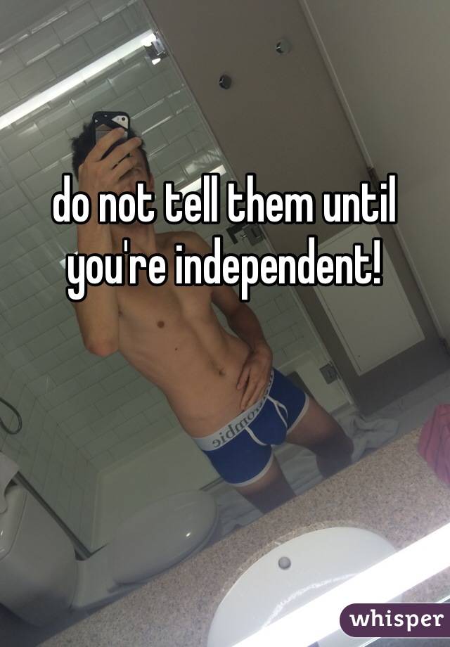 do not tell them until you're independent!