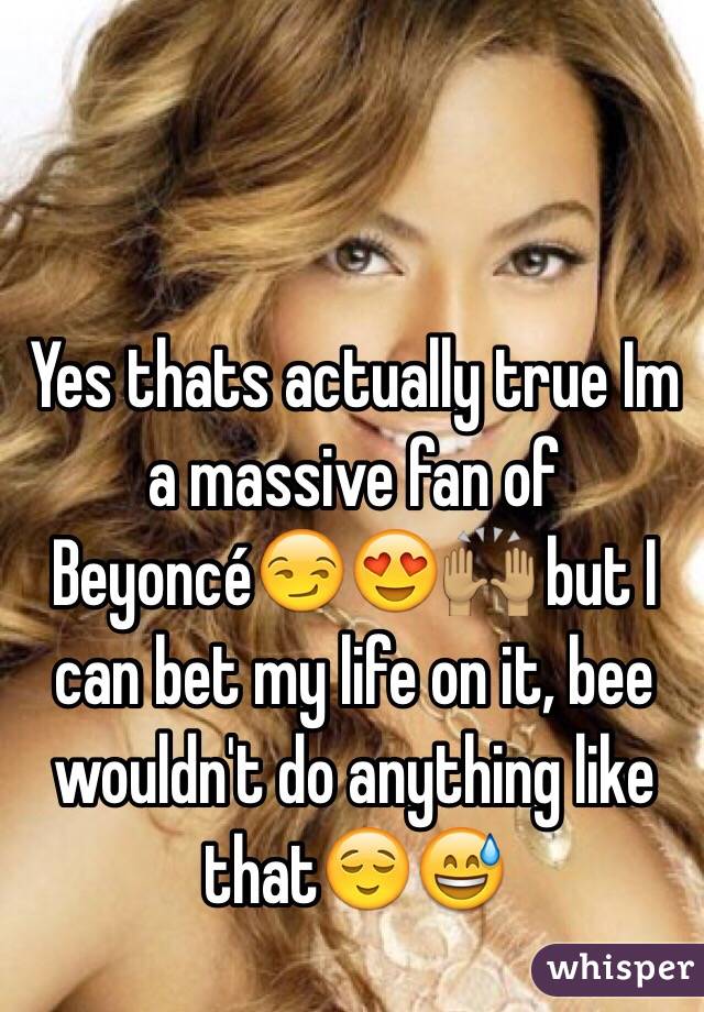 Yes thats actually true Im a massive fan of Beyoncé😏😍🙌🏽 but I can bet my life on it, bee wouldn't do anything like that😌😅