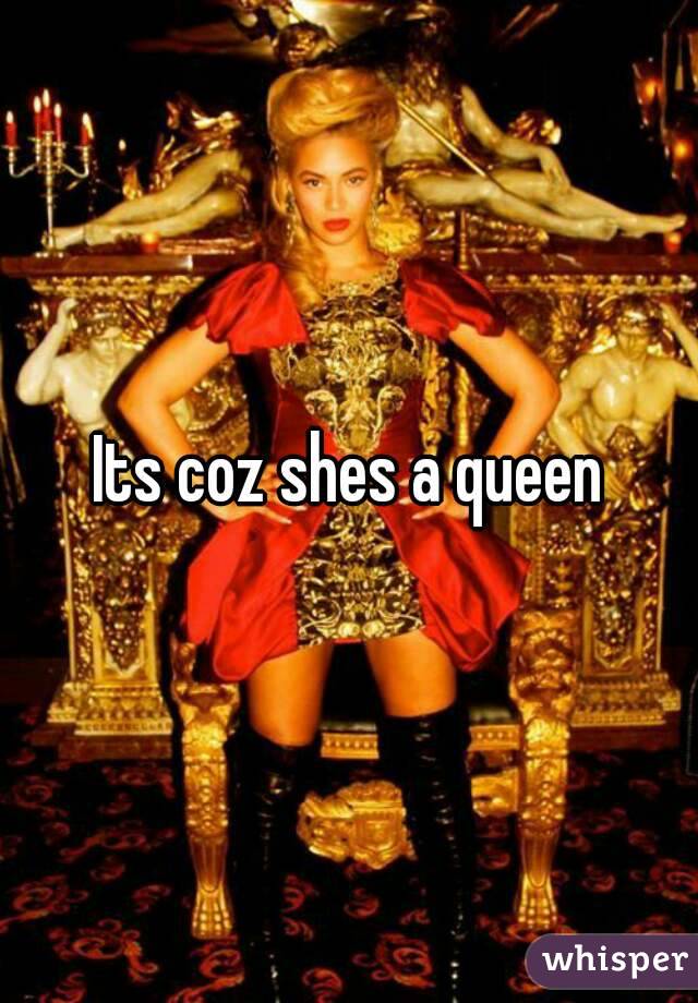 Its coz shes a queen