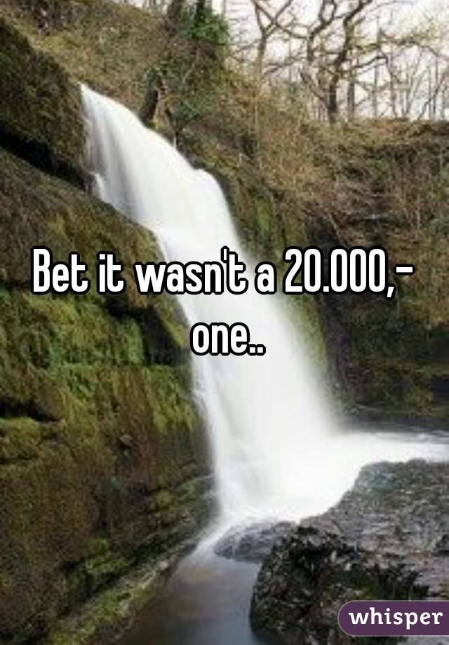 Bet it wasn't a 20.000,- one..