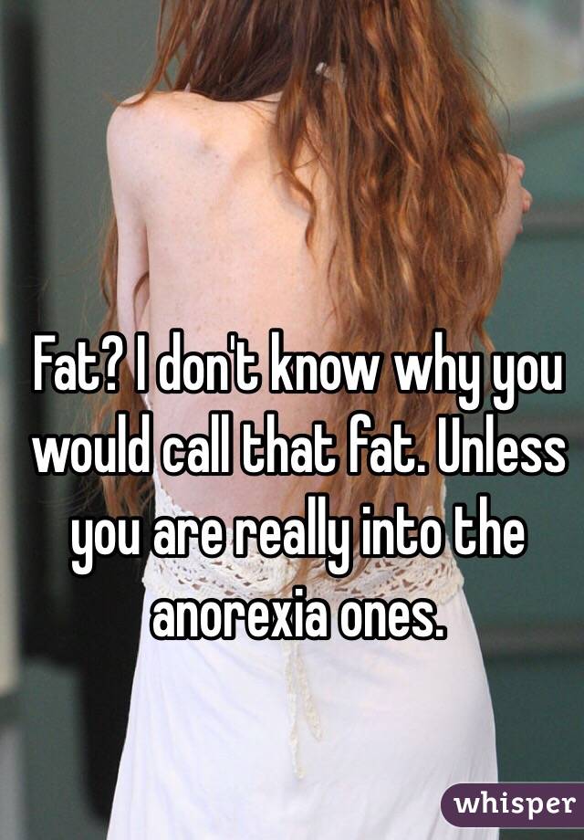 Fat? I don't know why you would call that fat. Unless you are really into the anorexia ones. 