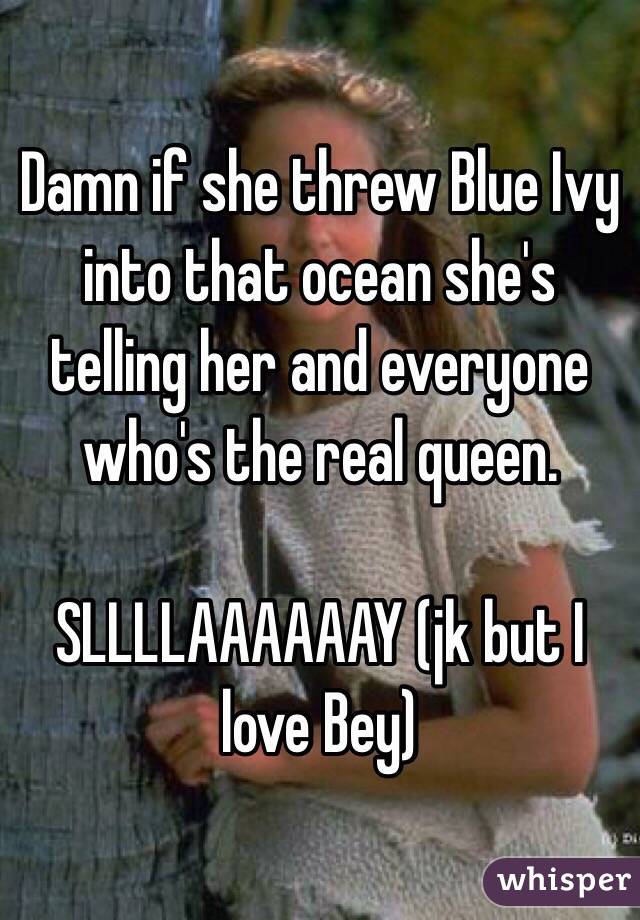 Damn if she threw Blue Ivy into that ocean she's telling her and everyone who's the real queen.

SLLLLAAAAAAY (jk but I love Bey)