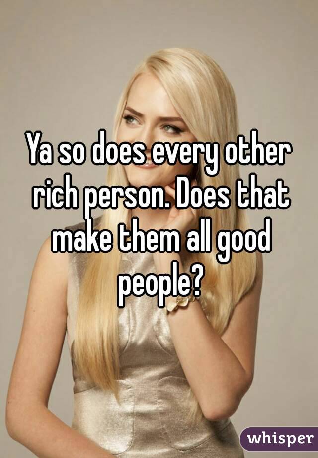 Ya so does every other rich person. Does that make them all good people?