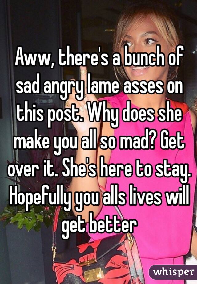 Aww, there's a bunch of sad angry lame asses on this post. Why does she make you all so mad? Get over it. She's here to stay.
Hopefully you alls lives will get better 