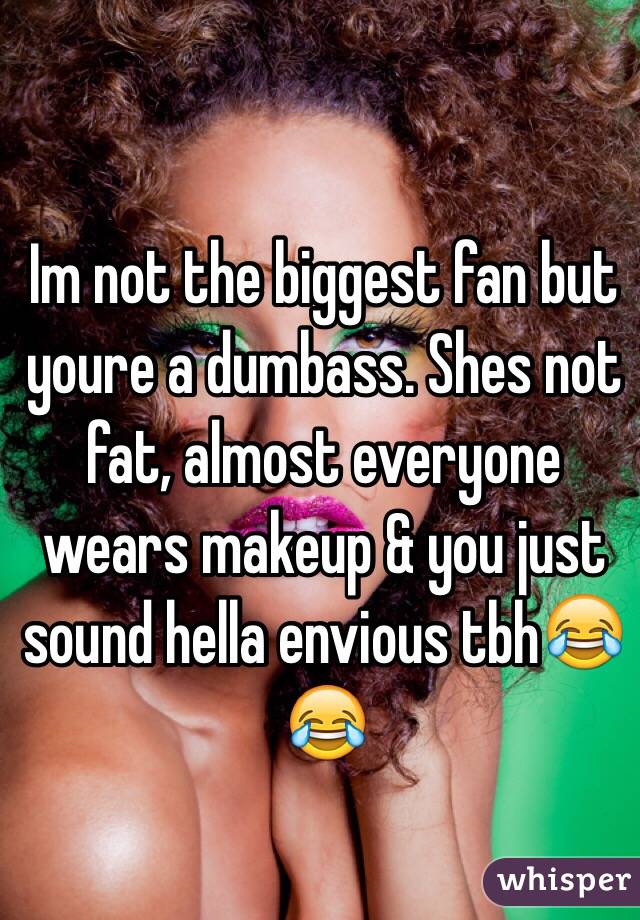  Im not the biggest fan but youre a dumbass. Shes not fat, almost everyone wears makeup & you just sound hella envious tbh😂😂