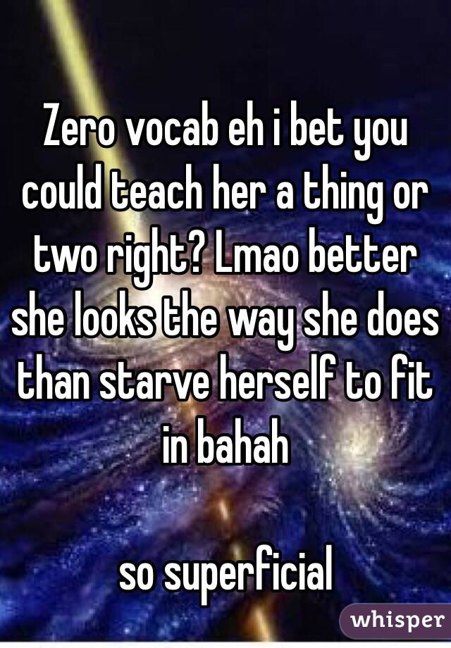 Zero vocab eh i bet you could teach her a thing or two right? Lmao better she looks the way she does than starve herself to fit in bahah

 so superficial 