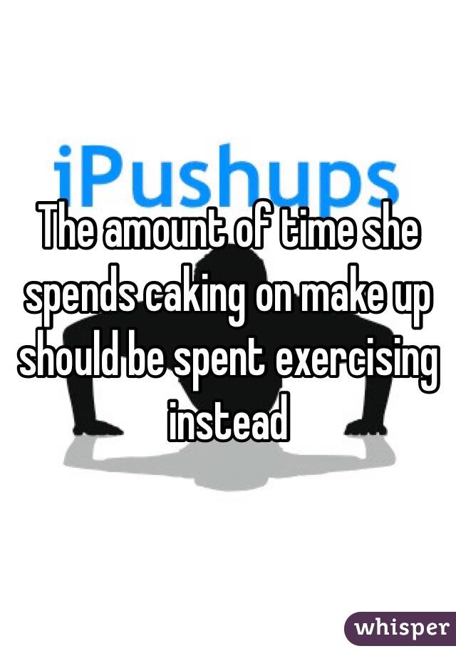 The amount of time she spends caking on make up should be spent exercising instead