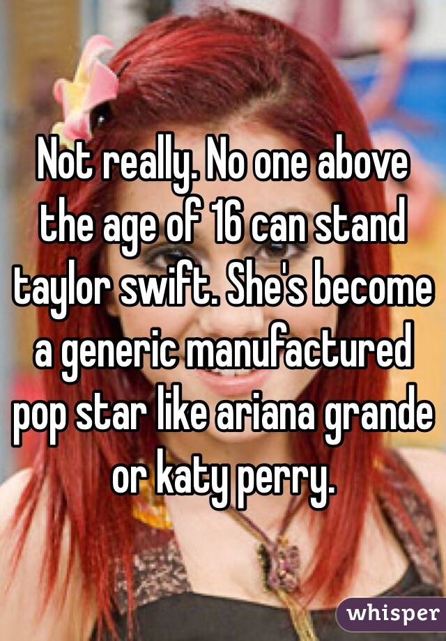 Not really. No one above the age of 16 can stand taylor swift. She's become a generic manufactured pop star like ariana grande or katy perry. 