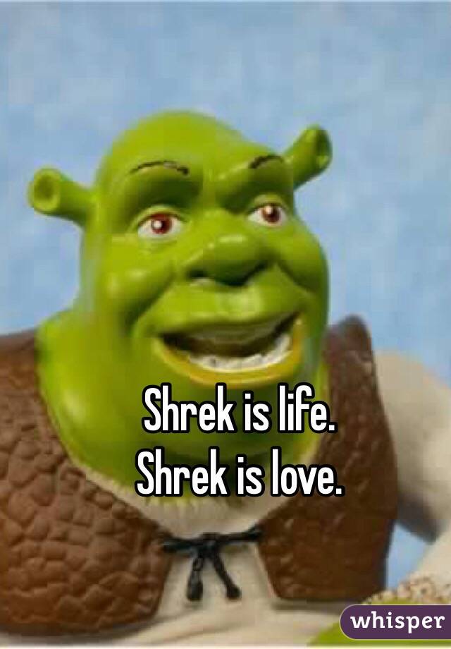 Shrek is life. 
Shrek is love. 