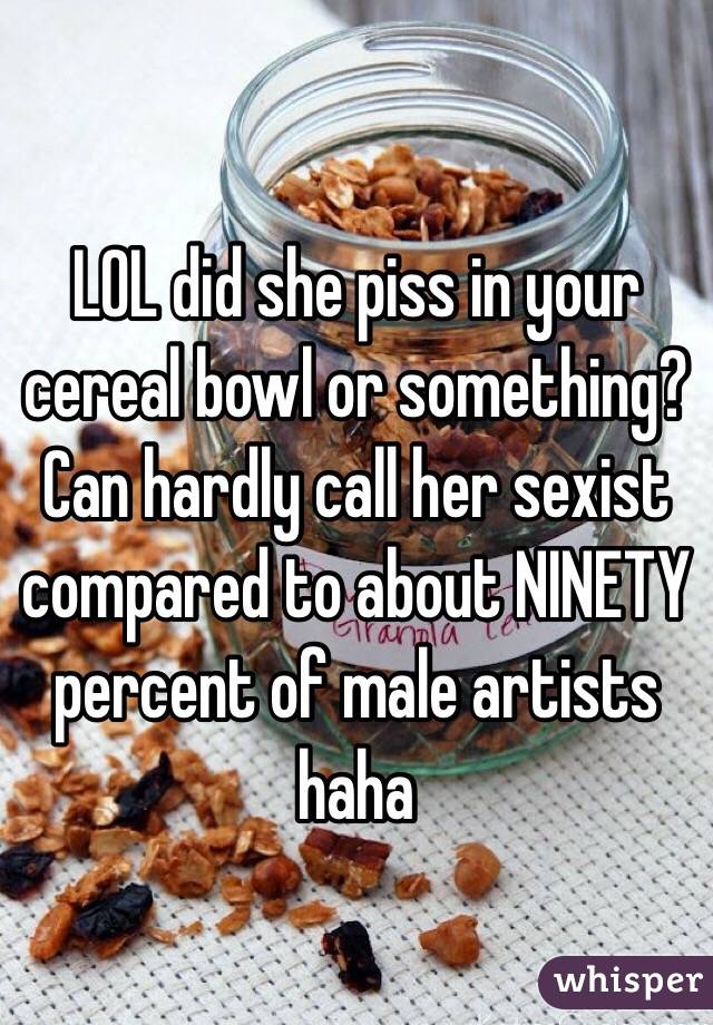 LOL did she piss in your cereal bowl or something? Can hardly call her sexist compared to about NINETY percent of male artists haha 