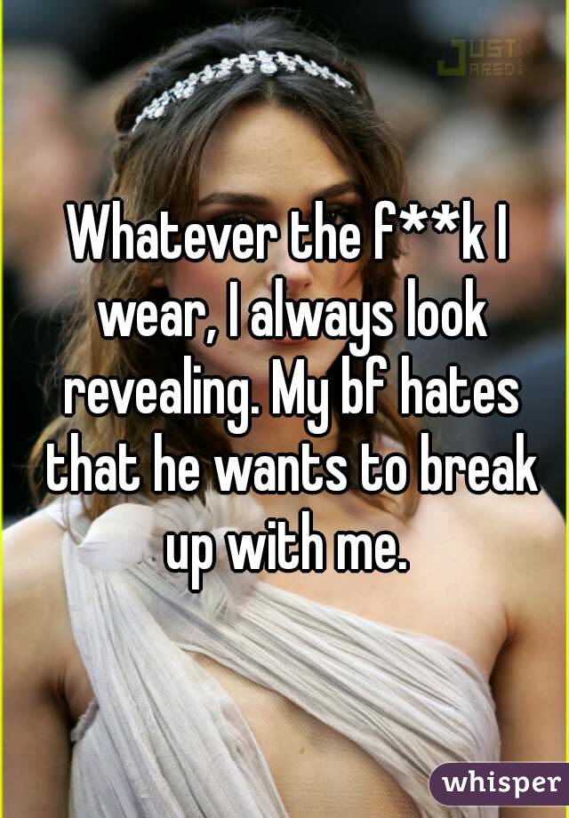 Whatever the f**k I wear, I always look revealing. My bf hates that he wants to break up with me. 