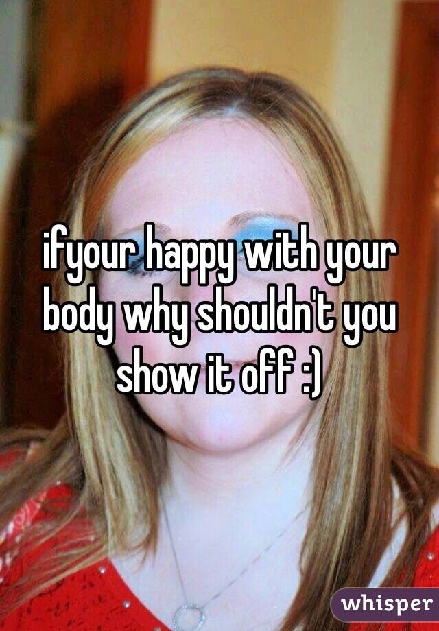 ifyour happy with your body why shouldn't you show it off :)