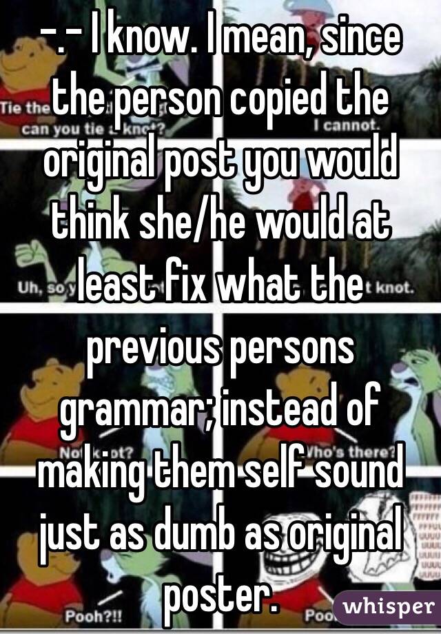 -.- I know. I mean, since the person copied the original post you would think she/he would at least fix what the previous persons grammar; instead of making them self sound just as dumb as original poster.