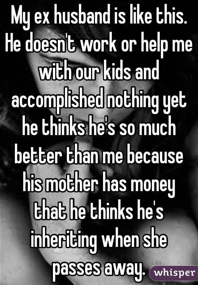 My ex husband is like this. He doesn't work or help me with our kids and accomplished nothing yet he thinks he's so much better than me because his mother has money that he thinks he's inheriting when she passes away. 