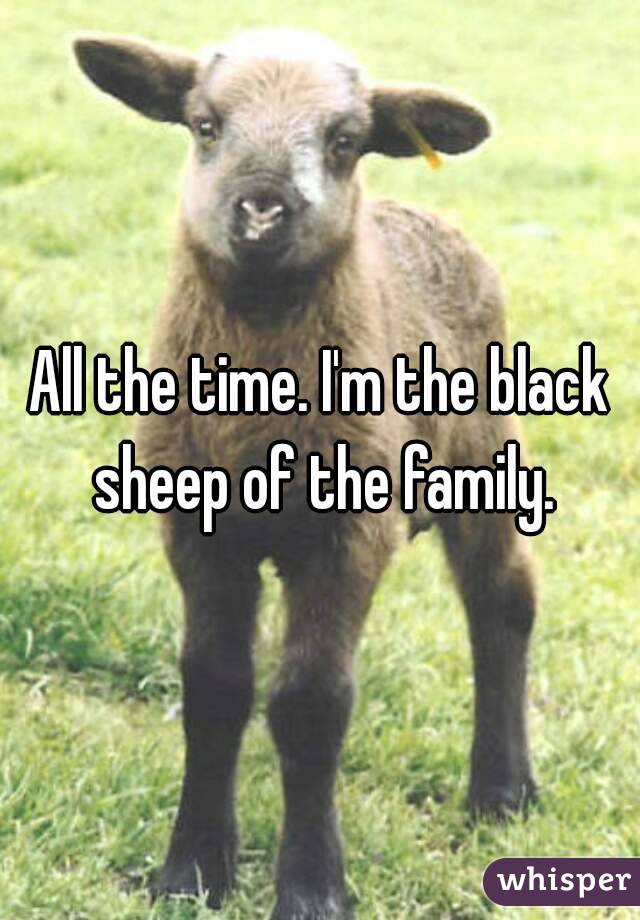 All the time. I'm the black sheep of the family.