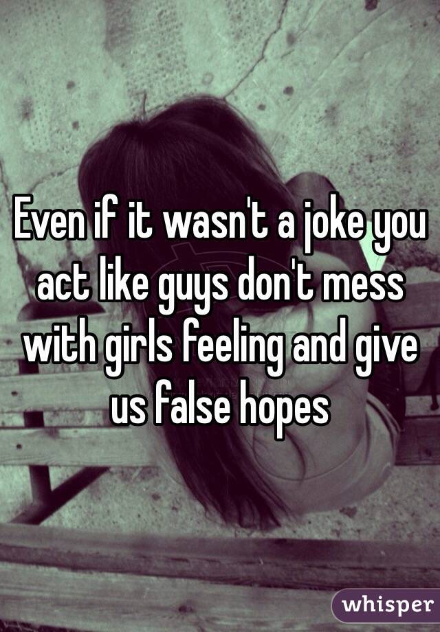 Even if it wasn't a joke you act like guys don't mess with girls feeling and give us false hopes 