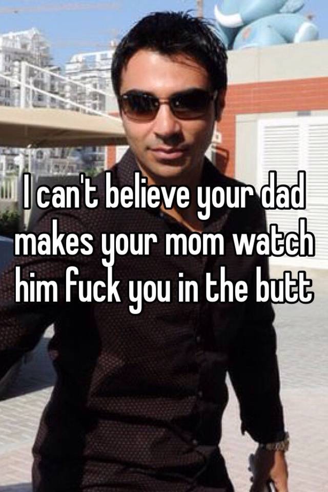 I Cant Believe Your Dad Makes Your Mom Watch Him Fuck You In The Butt 