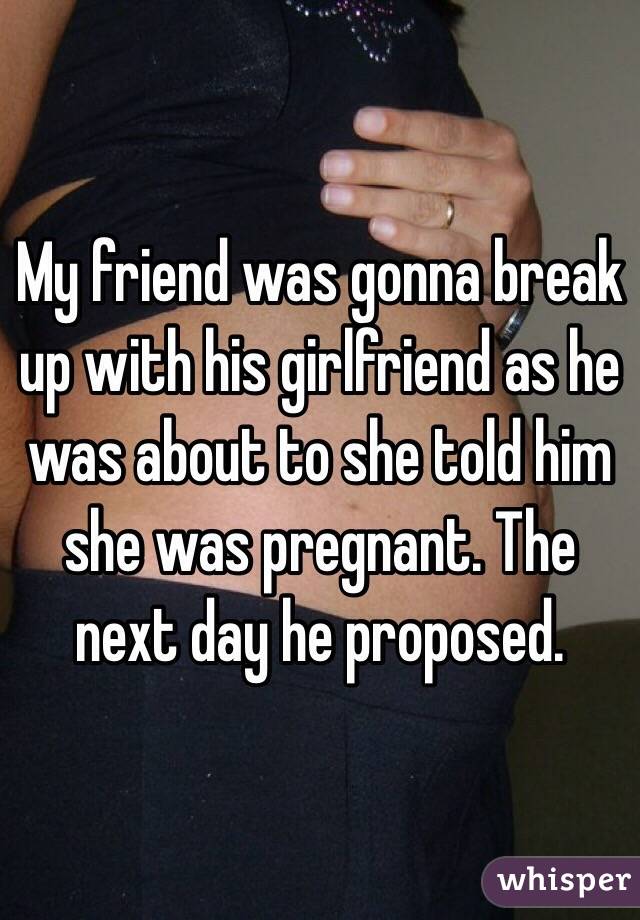 My friend was gonna break up with his girlfriend as he was about to she told him she was pregnant. The next day he proposed. 