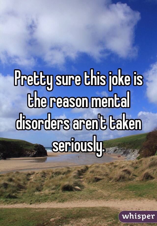 Pretty sure this joke is the reason mental disorders aren't taken seriously. 