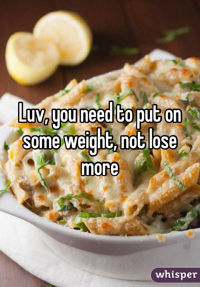 Luv, you need to put on some weight, not lose more