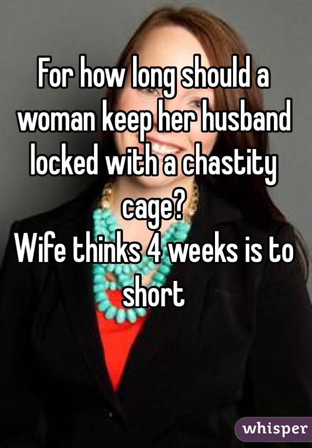 For how long should a woman keep her husband locked with a chastity cage?
Wife thinks 4 weeks is to short