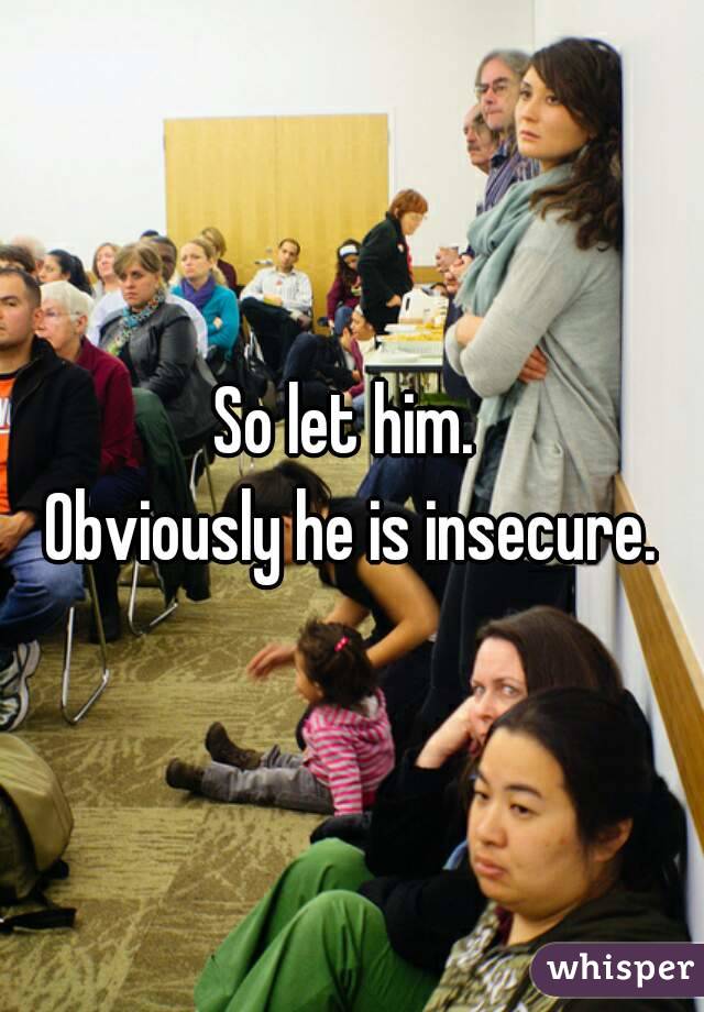 So let him. 
Obviously he is insecure.