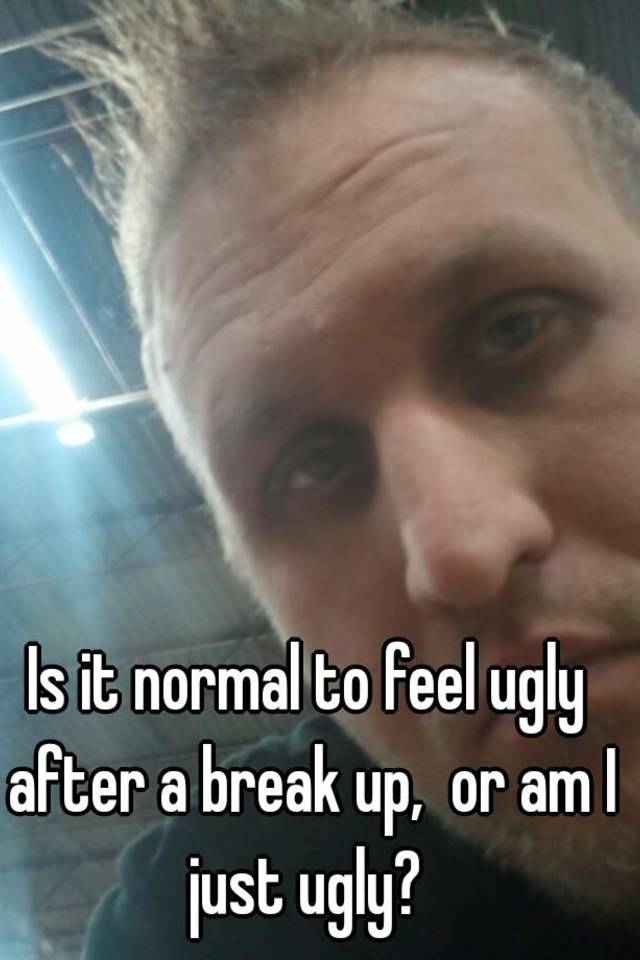 Is it normal to feel ugly after a break up,  or am I just ugly? 