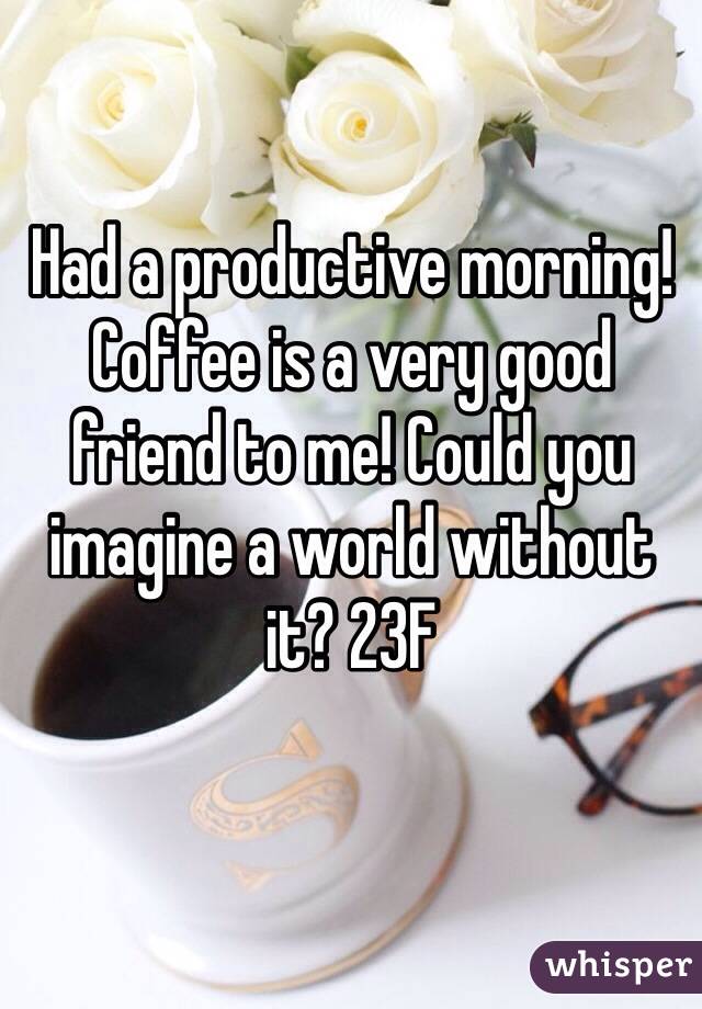 Had a productive morning! Coffee is a very good friend to me! Could you imagine a world without it? 23F
