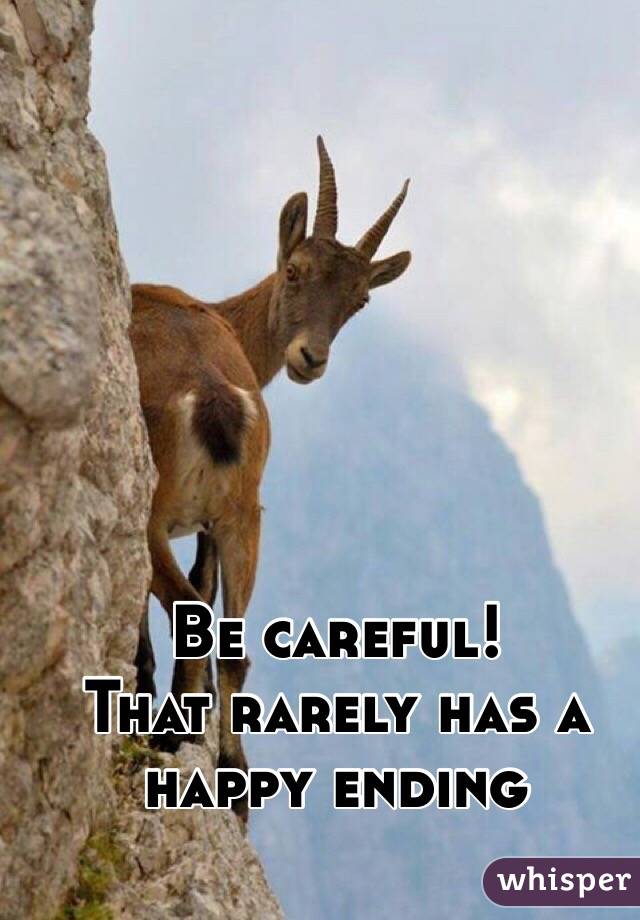 Be careful!
That rarely has a happy ending 