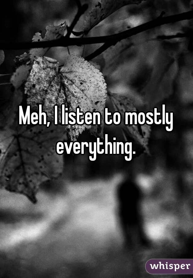 Meh, I listen to mostly everything. 