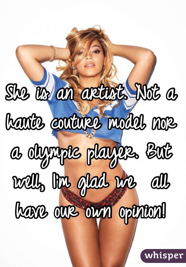 She is an artist. Not a haute couture model nor a olympic player. But well, I'm glad we  all have our own opinion! 