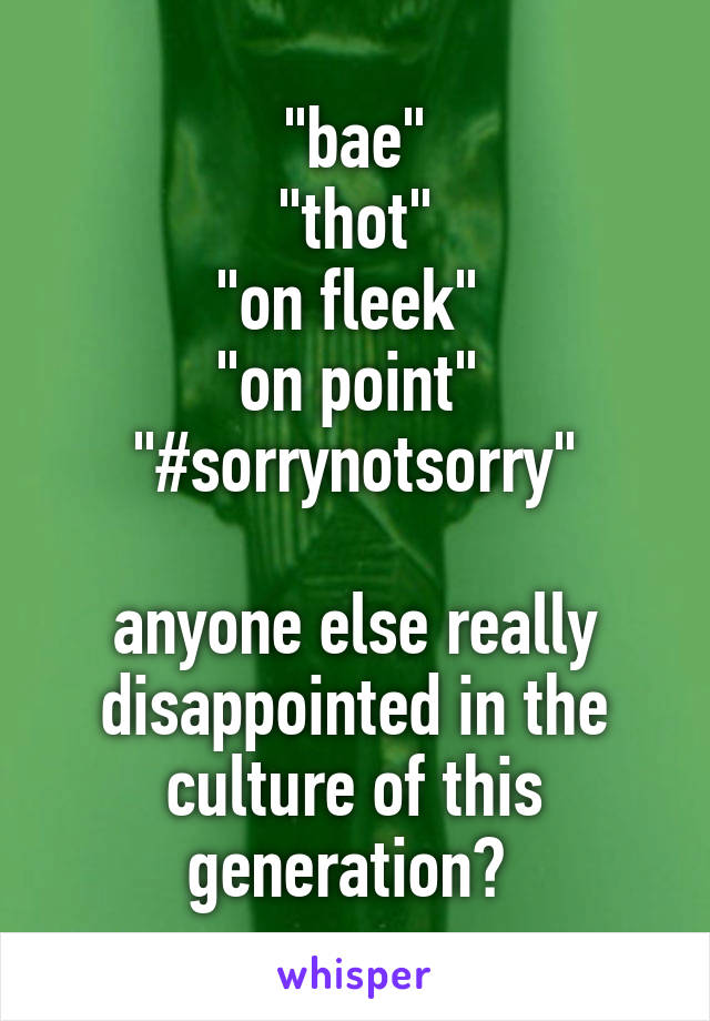 "bae"
"thot"
"on fleek" 
"on point" 
"#sorrynotsorry"

anyone else really disappointed in the culture of this generation? 