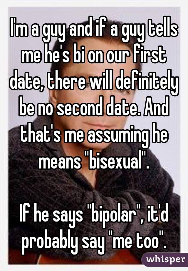 I'm a guy and if a guy tells me he's bi on our first date, there will definitely be no second date. And that's me assuming he means "bisexual". 

If he says "bipolar", it'd probably say "me too".