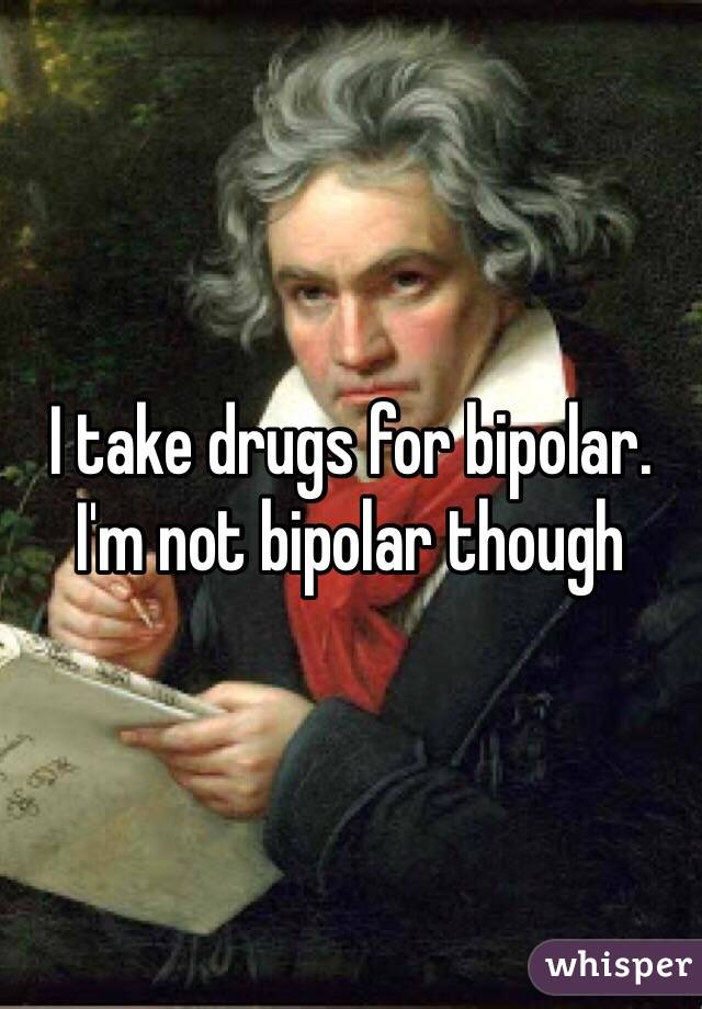 I take drugs for bipolar. I'm not bipolar though 