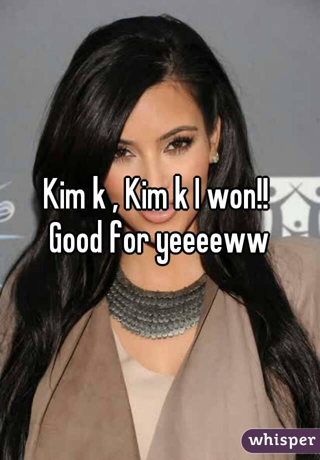Kim k , Kim k I won!! 
Good for yeeeeww
