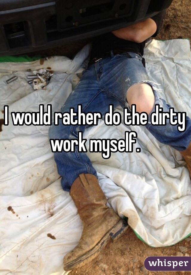 I would rather do the dirty work myself.