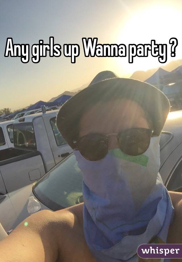 Any girls up Wanna party ?