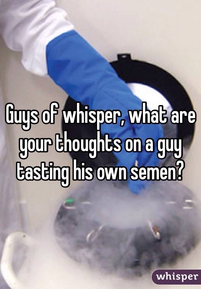 Guys of whisper, what are your thoughts on a guy tasting his own semen? 