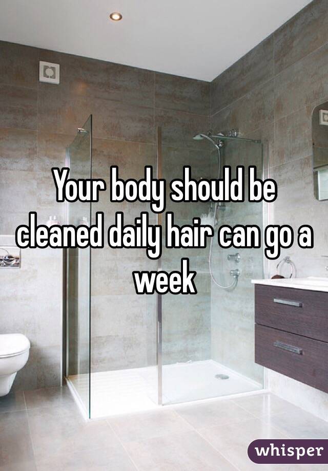 Your body should be cleaned daily hair can go a week 