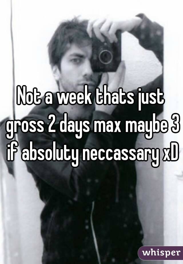 Not a week thats just gross 2 days max maybe 3 if absoluty neccassary xD