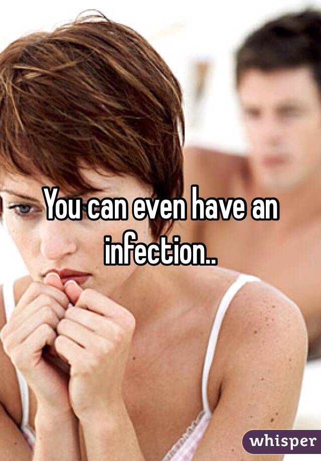 You can even have an infection.. 