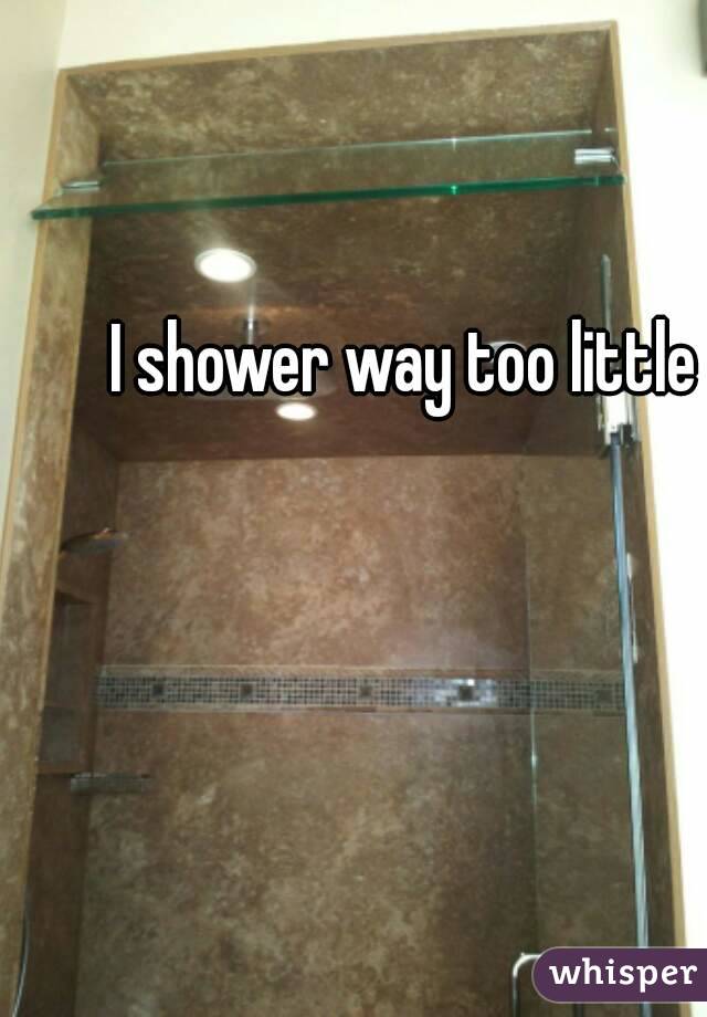 I shower way too little