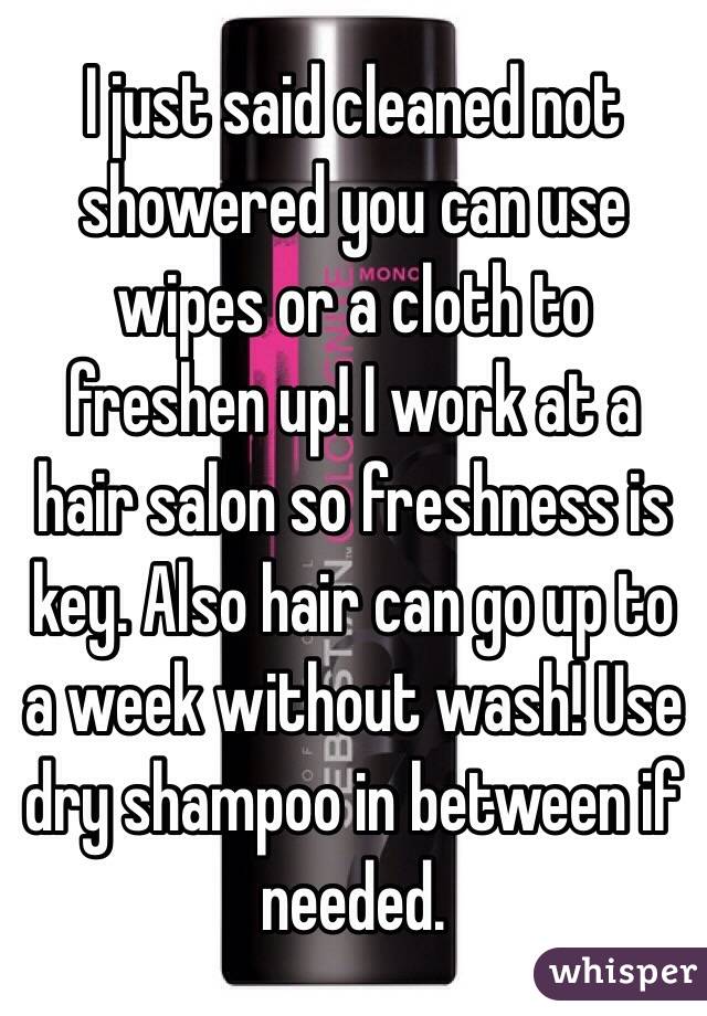 I just said cleaned not showered you can use wipes or a cloth to freshen up! I work at a hair salon so freshness is key. Also hair can go up to a week without wash! Use dry shampoo in between if needed. 