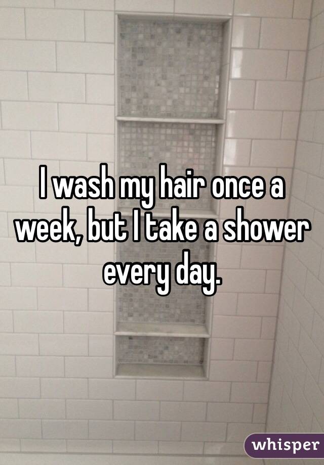 I wash my hair once a week, but I take a shower every day. 