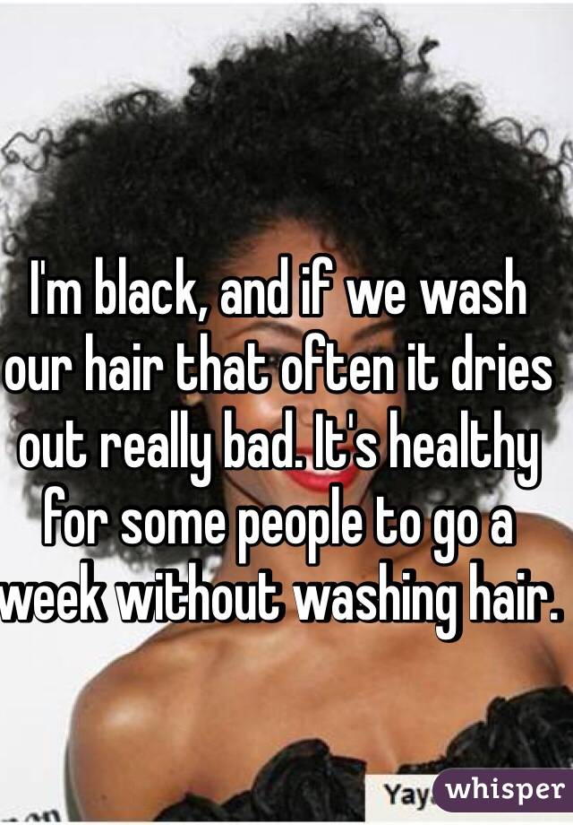 I'm black, and if we wash our hair that often it dries out really bad. It's healthy for some people to go a week without washing hair. 