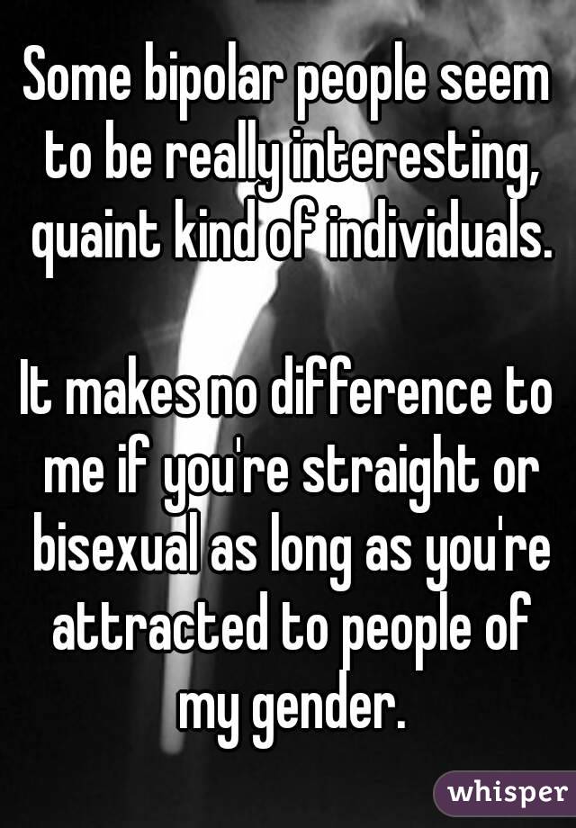 Some bipolar people seem to be really interesting, quaint kind of individuals.

It makes no difference to me if you're straight or bisexual as long as you're attracted to people of my gender.