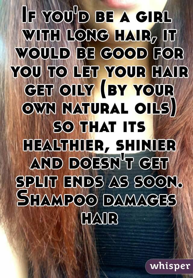 If you'd be a girl with long hair, it would be good for you to let your hair get oily (by your own natural oils) so that its healthier, shinier and doesn't get split ends as soon.
Shampoo damages hair