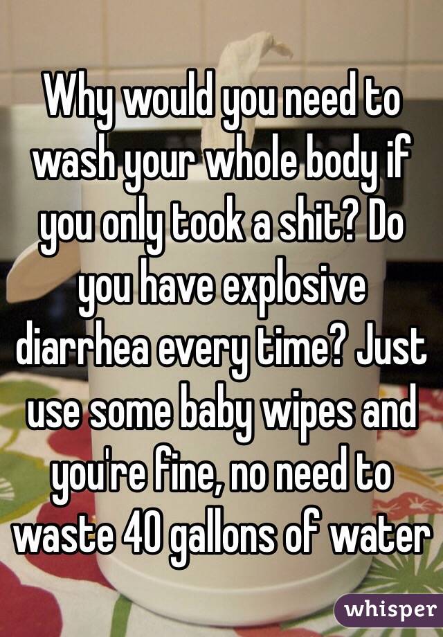 Why would you need to wash your whole body if you only took a shit? Do you have explosive diarrhea every time? Just use some baby wipes and you're fine, no need to waste 40 gallons of water